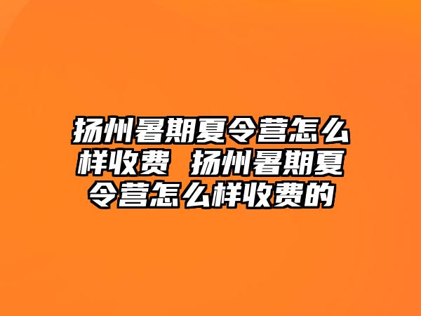 扬州暑期夏令营怎么样收费 扬州暑期夏令营怎么样收费的