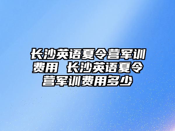 长沙英语夏令营军训费用 长沙英语夏令营军训费用多少