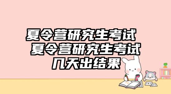 夏令营研究生考试 夏令营研究生考试几天出结果