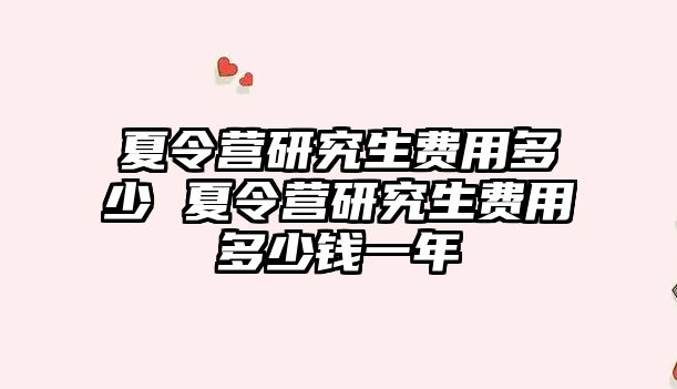 夏令营研究生费用多少 夏令营研究生费用多少钱一年