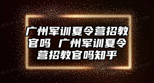 广州军训夏令营招教官吗 广州军训夏令营招教官吗知乎