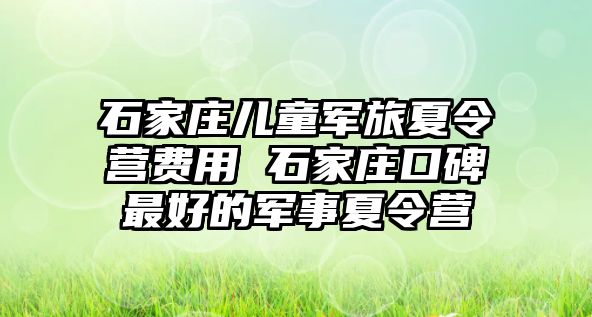 石家庄儿童军旅夏令营费用 石家庄口碑最好的军事夏令营