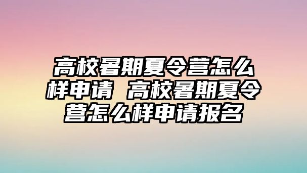 高校暑期夏令营怎么样申请 高校暑期夏令营怎么样申请报名