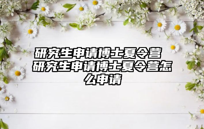 研究生申请博士夏令营 研究生申请博士夏令营怎么申请