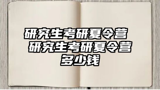 研究生考研夏令营 研究生考研夏令营多少钱