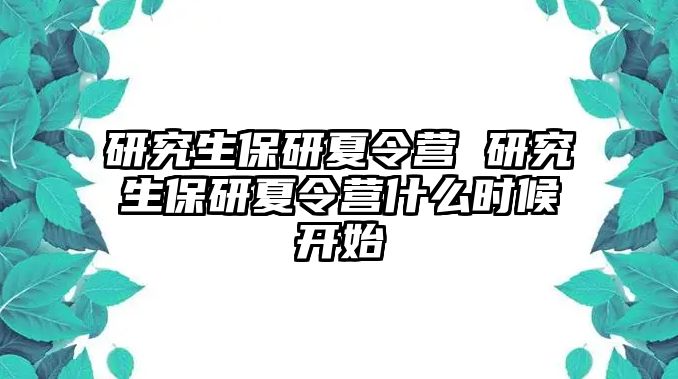 研究生保研夏令营 研究生保研夏令营什么时候开始