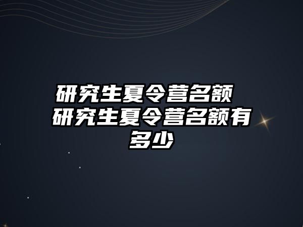 研究生夏令营名额 研究生夏令营名额有多少