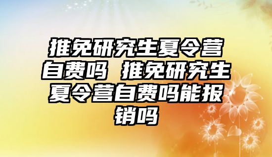 推免研究生夏令营自费吗 推免研究生夏令营自费吗能报销吗