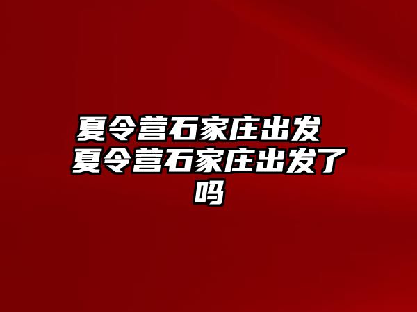 夏令营石家庄出发 夏令营石家庄出发了吗