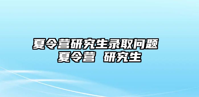 夏令营研究生录取问题 夏令营 研究生