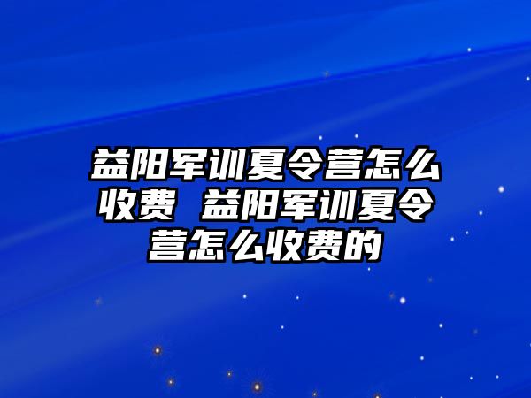 益阳军训夏令营怎么收费 益阳军训夏令营怎么收费的