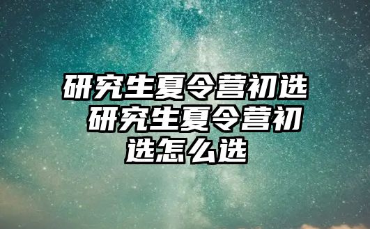 研究生夏令营初选 研究生夏令营初选怎么选