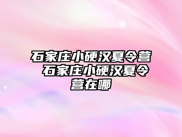 石家庄小硬汉夏令营 石家庄小硬汉夏令营在哪