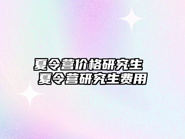 夏令营价格研究生 夏令营研究生费用