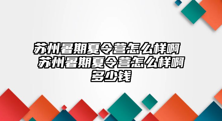 苏州暑期夏令营怎么样啊 苏州暑期夏令营怎么样啊多少钱