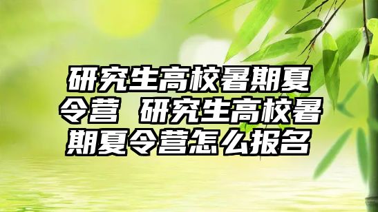 研究生高校暑期夏令营 研究生高校暑期夏令营怎么报名