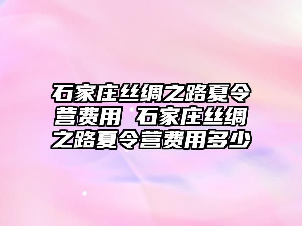 石家庄丝绸之路夏令营费用 石家庄丝绸之路夏令营费用多少