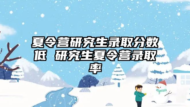 夏令营研究生录取分数低 研究生夏令营录取率