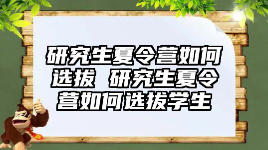 研究生夏令营如何选拔 研究生夏令营如何选拔学生