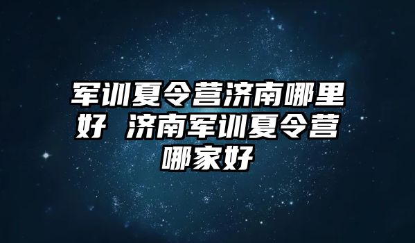 军训夏令营济南哪里好 济南军训夏令营哪家好