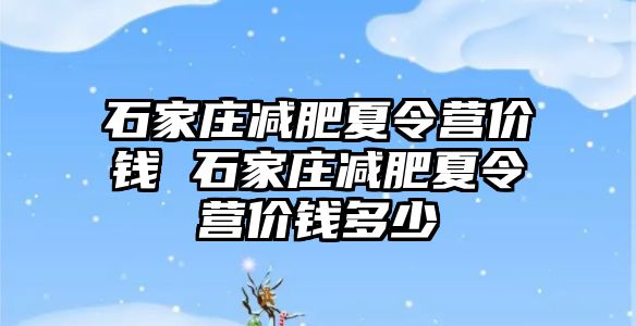 石家庄减肥夏令营价钱 石家庄减肥夏令营价钱多少