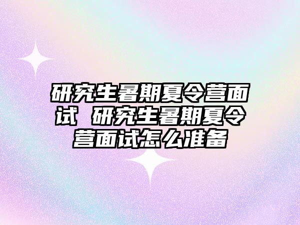 研究生暑期夏令营面试 研究生暑期夏令营面试怎么准备