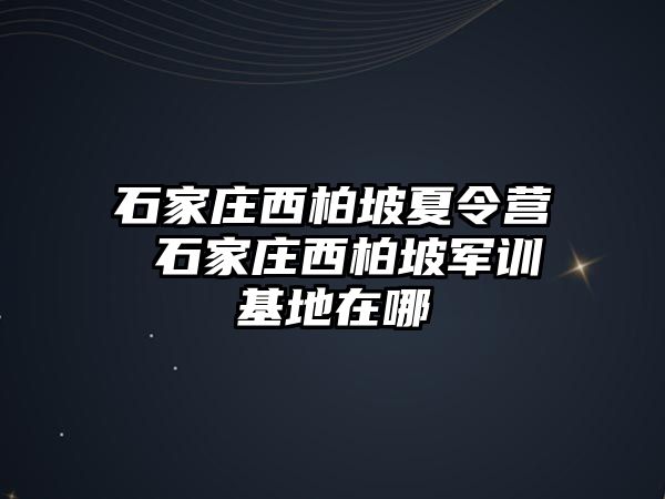 石家庄西柏坡夏令营 石家庄西柏坡军训基地在哪