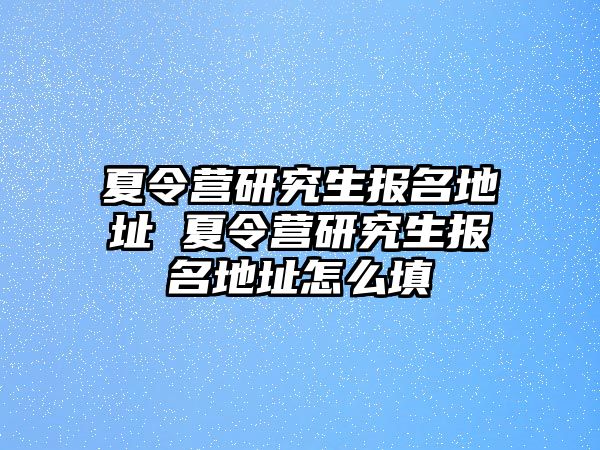 夏令营研究生报名地址 夏令营研究生报名地址怎么填