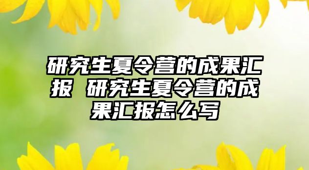 研究生夏令营的成果汇报 研究生夏令营的成果汇报怎么写