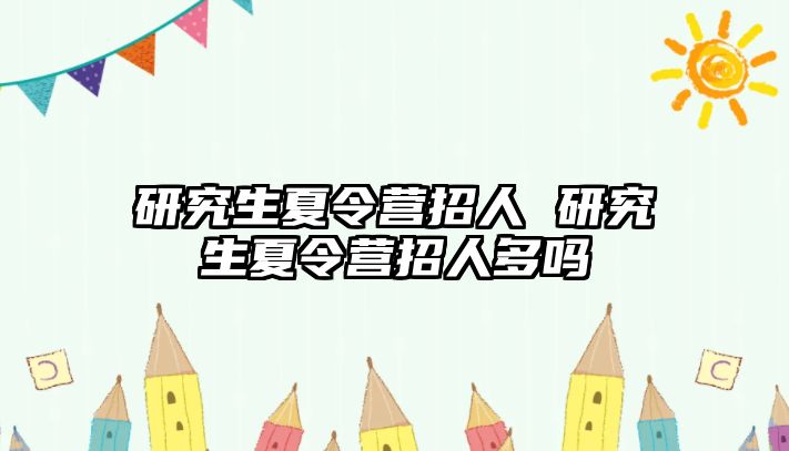 研究生夏令营招人 研究生夏令营招人多吗