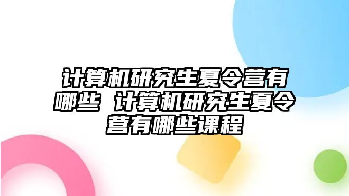 计算机研究生夏令营有哪些 计算机研究生夏令营有哪些课程