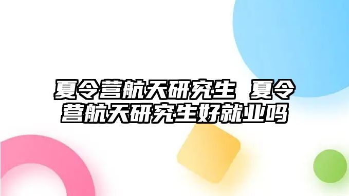 夏令营航天研究生 夏令营航天研究生好就业吗