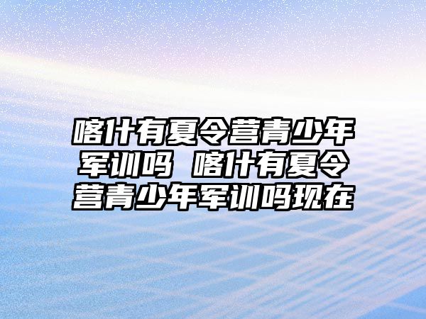 喀什有夏令营青少年军训吗 喀什有夏令营青少年军训吗现在