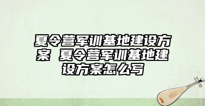 夏令营军训基地建设方案 夏令营军训基地建设方案怎么写