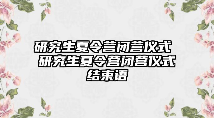 研究生夏令营闭营仪式 研究生夏令营闭营仪式结束语