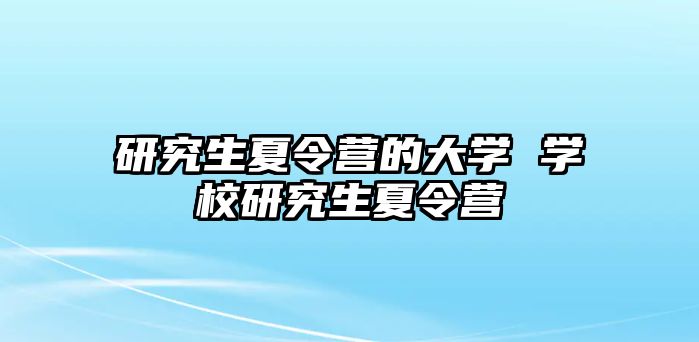 研究生夏令营的大学 学校研究生夏令营