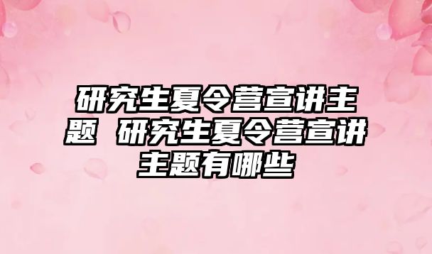 研究生夏令营宣讲主题 研究生夏令营宣讲主题有哪些