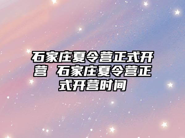 石家庄夏令营正式开营 石家庄夏令营正式开营时间