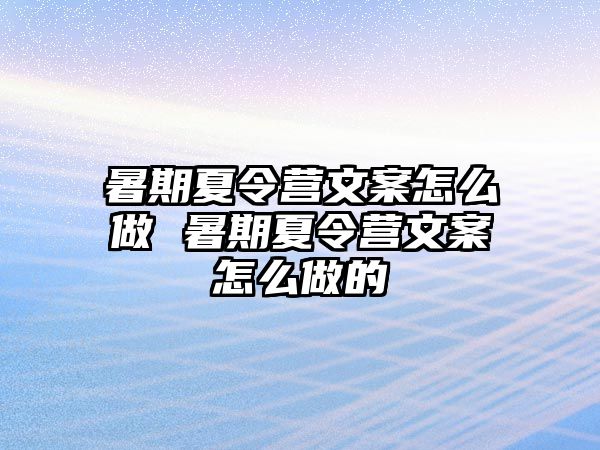 暑期夏令营文案怎么做 暑期夏令营文案怎么做的