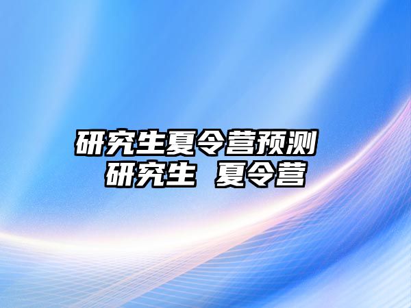 研究生夏令营预测 研究生 夏令营