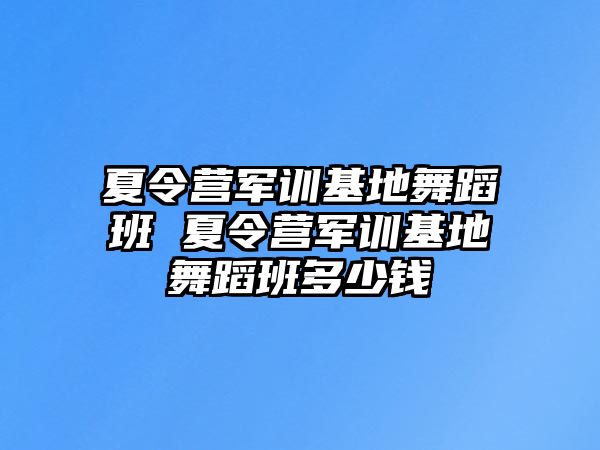 夏令营军训基地舞蹈班 夏令营军训基地舞蹈班多少钱