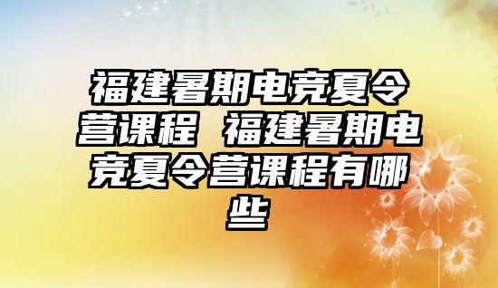 福建暑期电竞夏令营课程 福建暑期电竞夏令营课程有哪些