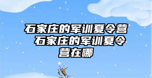 石家庄的军训夏令营 石家庄的军训夏令营在哪