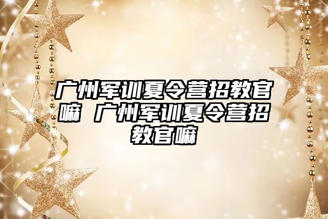 广州军训夏令营招教官嘛 广州军训夏令营招教官嘛