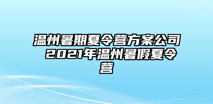 温州暑期夏令营方案公司 2021年温州暑假夏令营