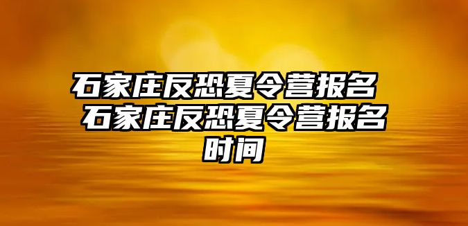 石家庄反恐夏令营报名 石家庄反恐夏令营报名时间