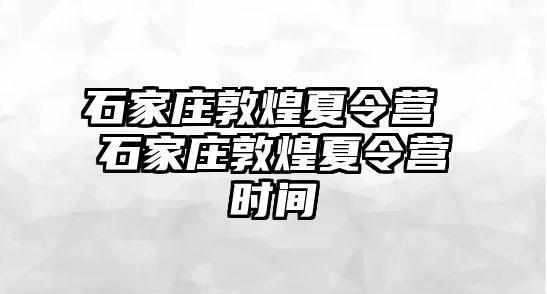 石家庄敦煌夏令营 石家庄敦煌夏令营时间