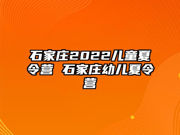 石家庄2022儿童夏令营 石家庄幼儿夏令营