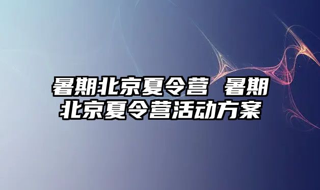 暑期北京夏令营 暑期北京夏令营活动方案