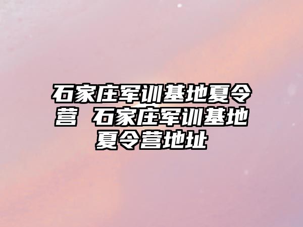 石家庄军训基地夏令营 石家庄军训基地夏令营地址